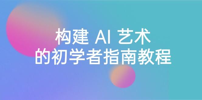 Stable Diffusion 101：构建 AI 艺术的初学者指南教程-16节课-中英字幕-Ai创业网