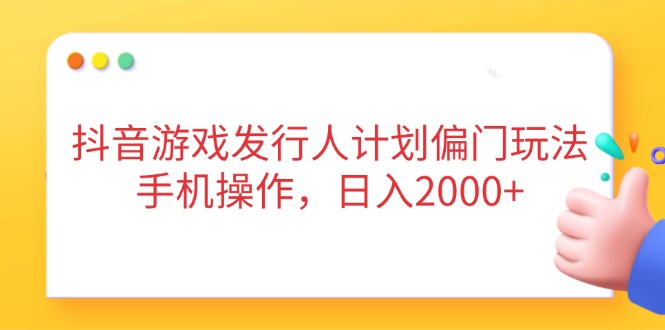 抖音游戏发行人计划偏门玩法，手机操作，日入2000+-Ai创业网