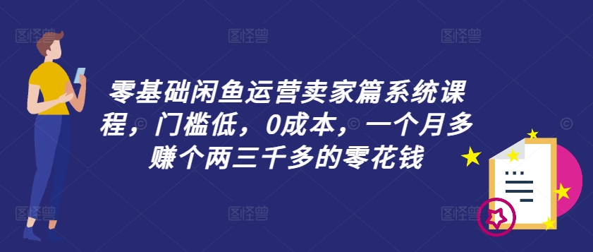 零基础闲鱼运营卖家篇系统课程，门槛低，0成本，一个月多赚个两三千多的零花钱-Ai创业网