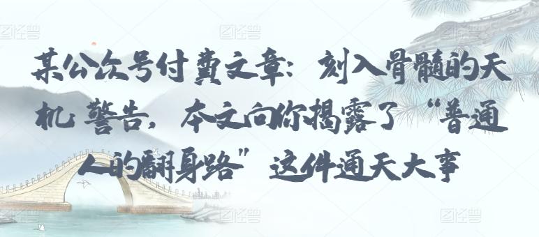 某公众号付费文章：刻入骨髓的天机: 警告，本文向你揭露了 “普通人的翻身路” 这件通天大事-Ai创业网