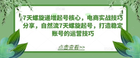 7天螺旋递增起号核心，电商实战技巧分享，自然流7天螺旋起号，打造稳定账号的运营技巧-Ai创业网