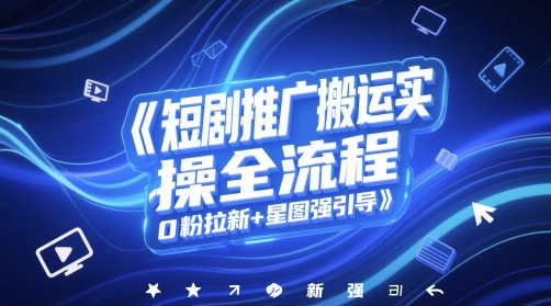 短剧推广搬运实操全流程，0粉拉新+星图强引导-Ai创业网