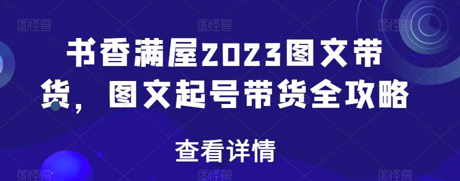 书香满屋2023图文带货，图文起号带货全攻略-Ai创业网