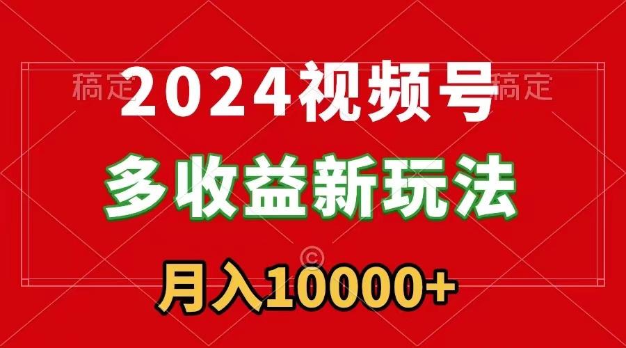 2024视频号多收益新玩法，每天5分钟，月入1w+，新手小白都能简单上手-Ai创业网