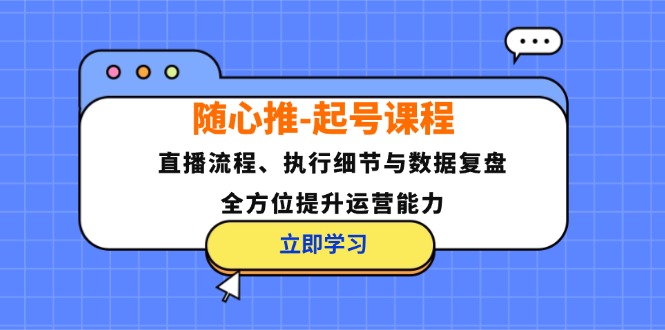 随心推-起号课程：直播流程、执行细节与数据复盘，全方位提升运营能力-Ai创业网