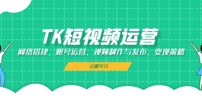 TK短视频运营：网络搭建、账号运营、视频制作与发布、变现策略-Ai创业网