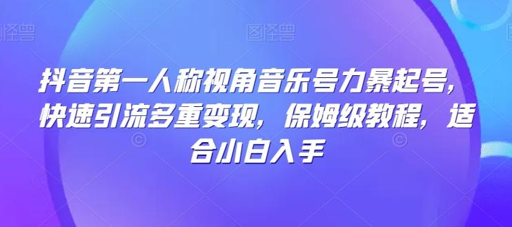 抖音第一人称视角音乐号力暴起号，快速引流多重变现，保姆级教程，适合小白入手-Ai创业网