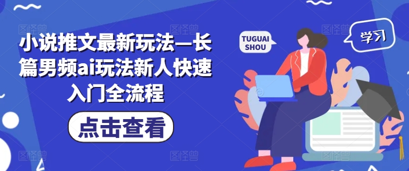 小说推文最新玩法—长篇男频ai玩法新人快速入门全流程-Ai创业网