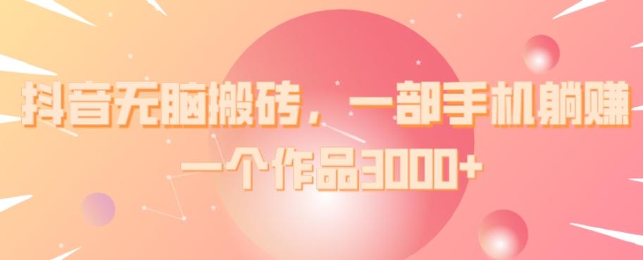 抖音无脑搬砖，一部手机躺赚，一个作品3000+-Ai创业网