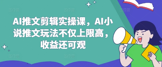 AI推文剪辑实操课，AI小说推文玩法不仅上限高，收益还可观-Ai创业网