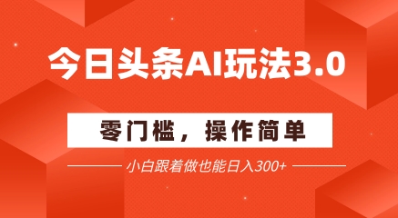 今日头条爆文玩法3.0  配合AI工具轻松矩阵    小白也能日入3张+-Ai创业网