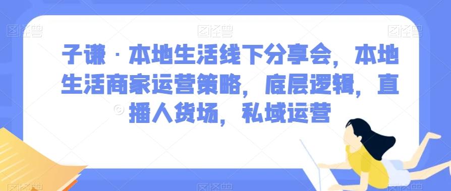 子谦·本地生活线下分享会，本地生活商家运营策略，底层逻辑，直播人货场，私域运营-Ai创业网