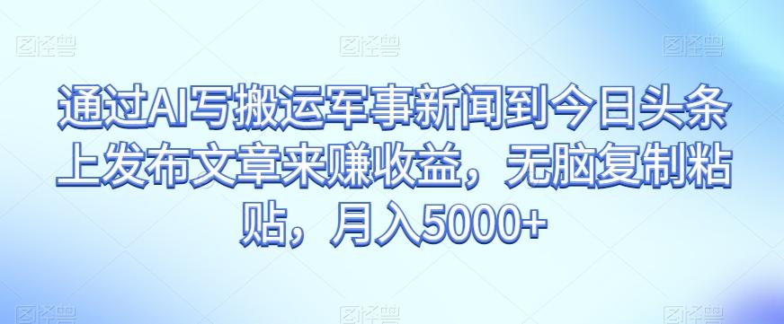 通过AI写搬运军事新闻到今日头条上发布文章来赚收益，无脑复制粘贴，月入5000+【揭秘】-Ai创业网