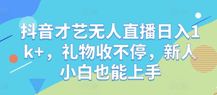 抖音才艺无人直播日入1k+，礼物收不停，新人小白也能上手【揭秘】-Ai创业网