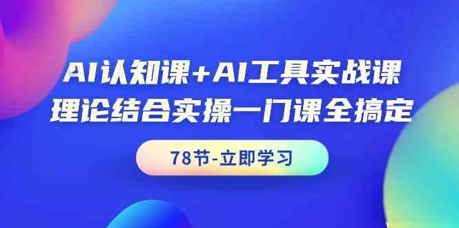 AI认知课+AI工具实战课，理论结合实操一门课全搞定(78节)-Ai创业网