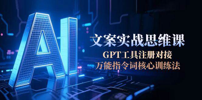 AI文案实战思维课，GPT工具注册对接，万能指令词核心训练法-Ai创业网