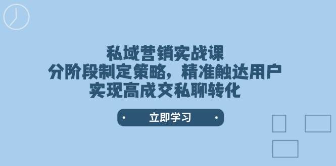 私域营销实战课，分阶段制定策略，精准触达用户，实现高成交私聊转化-Ai创业网