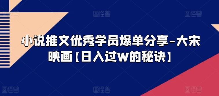 小说推文优秀学员爆单分享-大宋映画【日入过W的秘诀】-Ai创业网