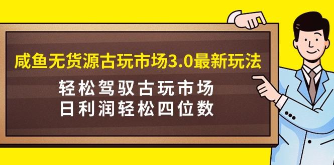 (9337期)咸鱼无货源古玩市场3.0最新玩法，轻松驾驭古玩市场，日利润轻松四位数！…-Ai创业网
