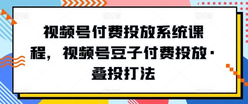 视频号付费投放系统课程，视频号豆子付费投放·叠投打法-Ai创业网