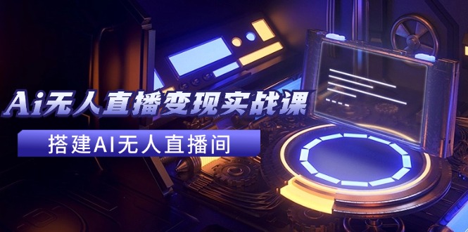 2024全套Ai无人直播变现实战课，搭建AI无人直播间，利用AI赚钱 (24节课-Ai创业网