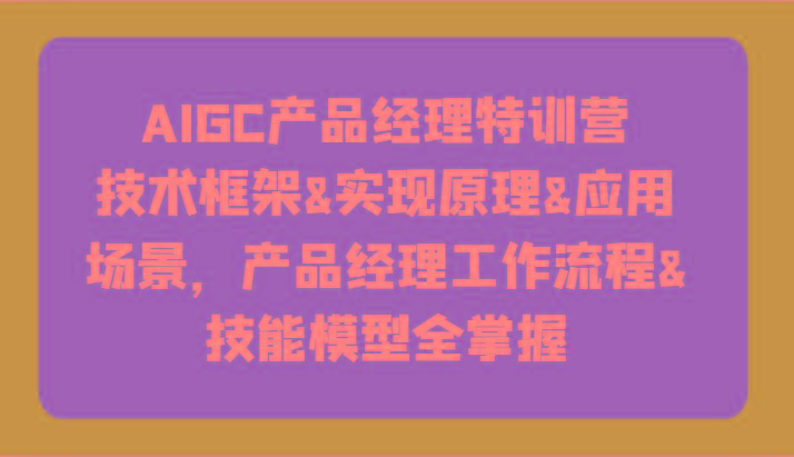 AIGC产品经理特训营-技术框架、实现原理、应用场景、工作流程、技能模型全掌握！-Ai创业网