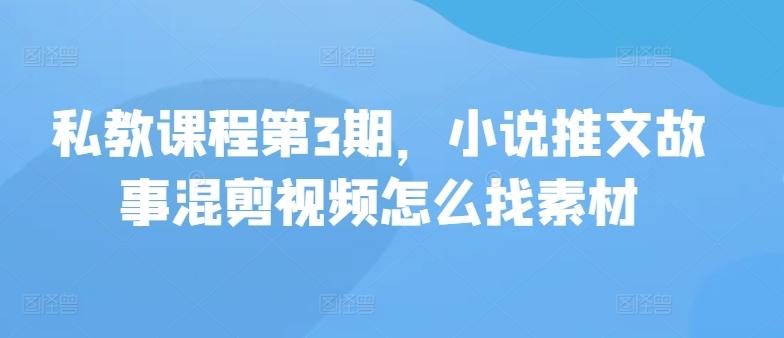 私教课程第3期，小说推文故事混剪视频怎么找素材-Ai创业网