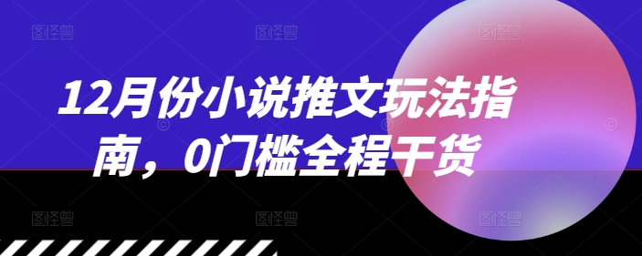 12月份小说推文玩法指南，0门槛全程干货-Ai创业网