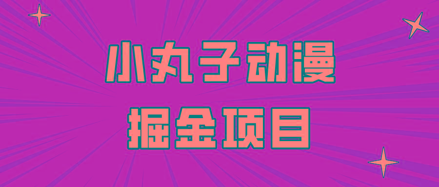 日入300的小丸子动漫掘金项目，简单好上手，适合所有朋友操作！-Ai创业网