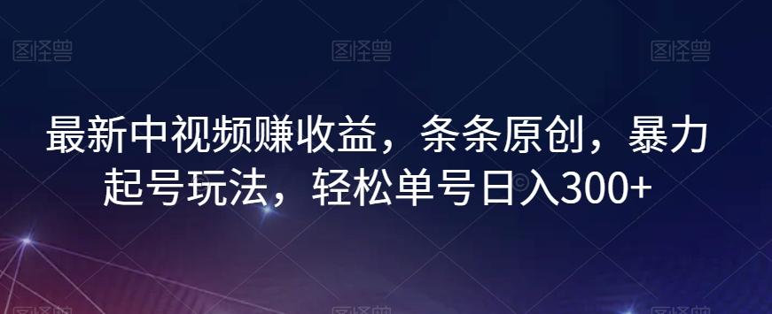 最新中视频赚收益，条条原创，暴力起号玩法，轻松单号日入300+【揭秘】-Ai创业网