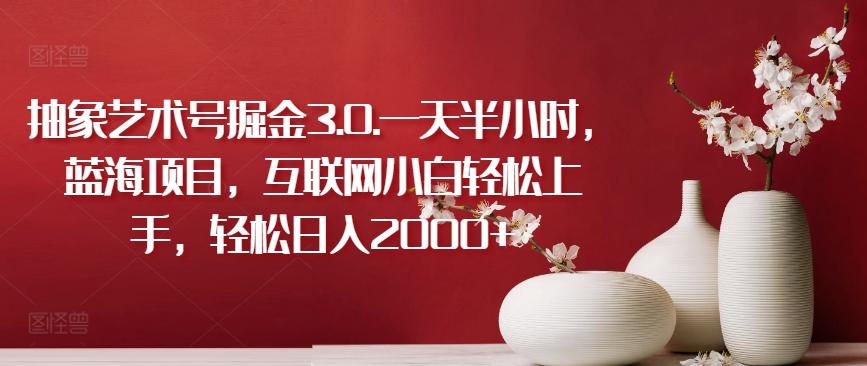 抽象艺术号掘金3.0.一天半小时，蓝海项目，互联网小白轻松上手，轻松日入2000+【揭秘】-Ai创业网