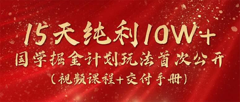 15天纯利10W+，国学掘金计划2024玩法全网首次公开(视频课程+交付手册-Ai创业网