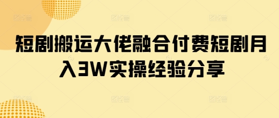 短剧搬运大佬融合付费短剧月入3W实操经验分享-Ai创业网