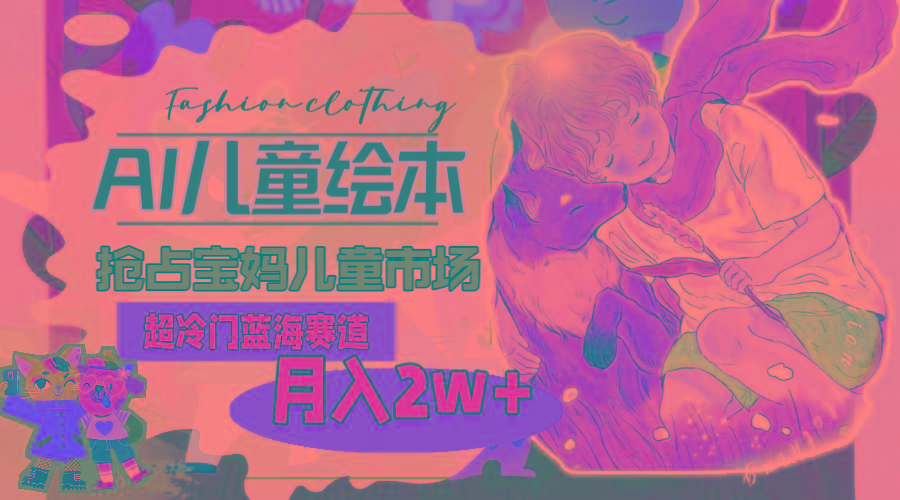 超冷门蓝海赛道，用AI做儿童绘本，抢占宝妈儿童市场，月入2w+(教程+素材-Ai创业网