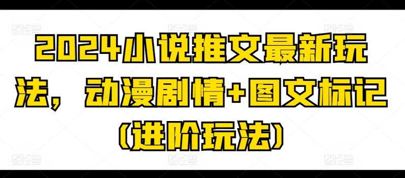 2024小说推文最新玩法，动漫剧情+图文标记(进阶玩法)-Ai创业网