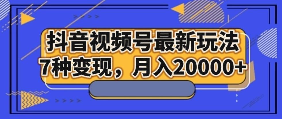 抖音视频号最新玩法，7种变现，月入20000+-Ai创业网