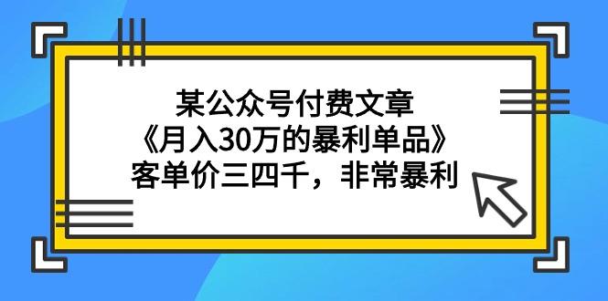(9365期)某公众号付费文章《月入30万的暴利单品》客单价三四千，非常暴利-Ai创业网