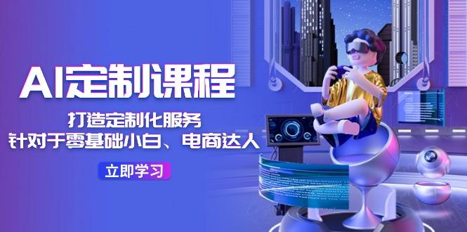 AI-定制课程，打造 定制化服务(针对于零基础小白、电商达人-Ai创业网