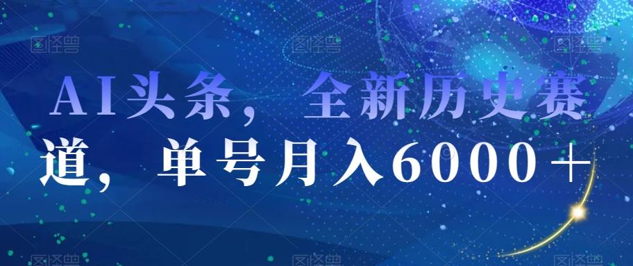 AI头条，全新历史赛道，单号月入6000＋【揭秘】-Ai创业网