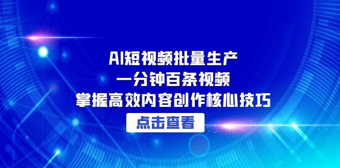 AI短视频批量生产：一分钟百条视频，掌握高效内容创作核心技巧-Ai创业网