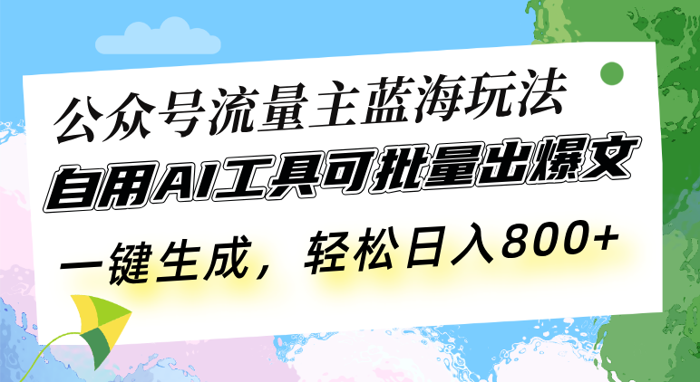 公众号流量主蓝海玩法 自用AI工具可批量出爆文，一键生成，轻松日入800-Ai创业网