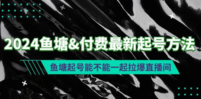 (9507期)2024鱼塘&付费最新起号方法：鱼塘起号能不能一起拉爆直播间-Ai创业网