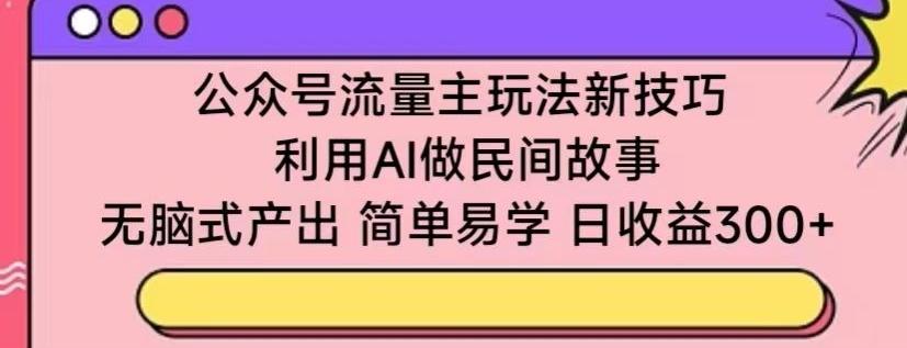 公众号流量主玩法新技巧，利用AI做民间故事 ，无脑式产出，简单易学，日收益300+【揭秘】-Ai创业网