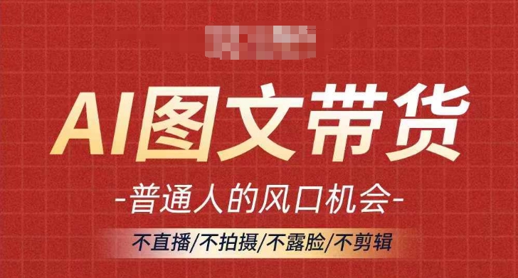 AI图文带货流量新趋势，普通人的风口机会，不直播/不拍摄/不露脸/不剪辑，轻松实现月入过万-Ai创业网