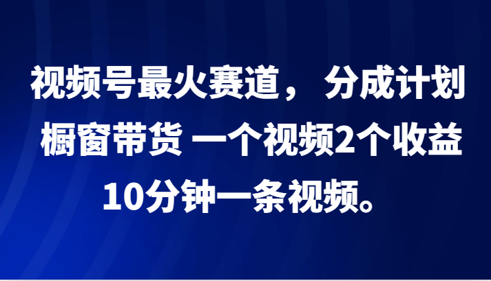 视频号最火赛道， 分成计划， 橱窗带货，一个视频2个收益，10分钟一条视频。-Ai创业网