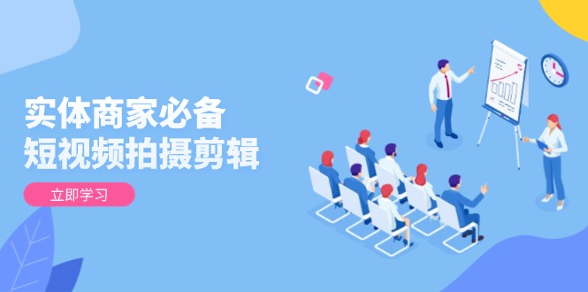 实体商家必备！短视频拍摄剪辑，从基础到进阶 全面提升视频质量与获客效果-Ai创业网