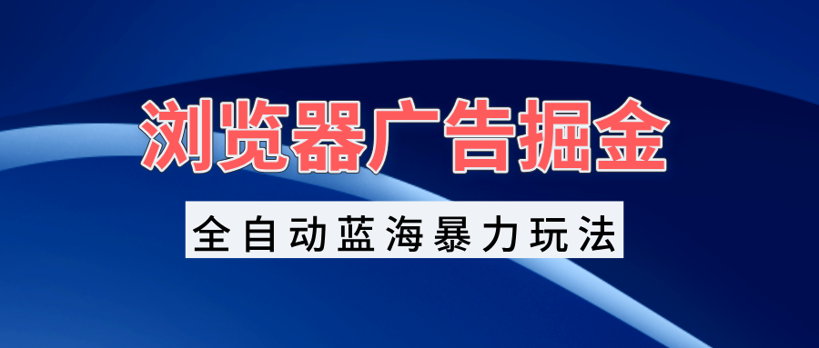 浏览器广告掘金，全自动蓝海暴力玩法，轻松日入1000+矩阵无脑开干-Ai创业网