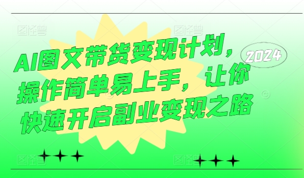 AI图文带货变现计划，操作简单易上手，让你快速开启副业变现之路-Ai创业网