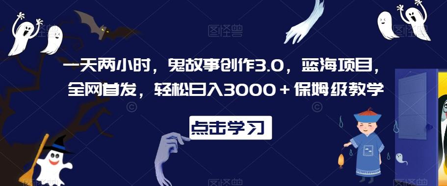 一天两小时，鬼故事创作3.0，蓝海项目，全网首发，轻松日入3000＋保姆级教学【揭秘】-Ai创业网