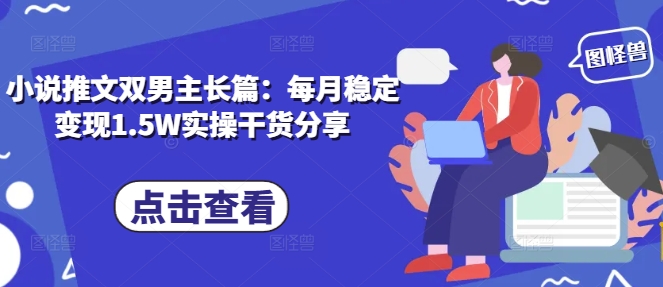 小说推文双男主长篇：每月稳定变现1.5W实操干货分享-Ai创业网